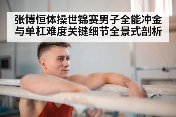 张博恒体操世锦赛男子全能冲金与单杠难度关键细节全景式剖析