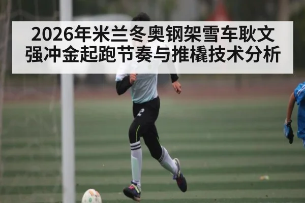 2026年米兰冬奥钢架雪车耿文强冲金起跑节奏与推橇技术分析