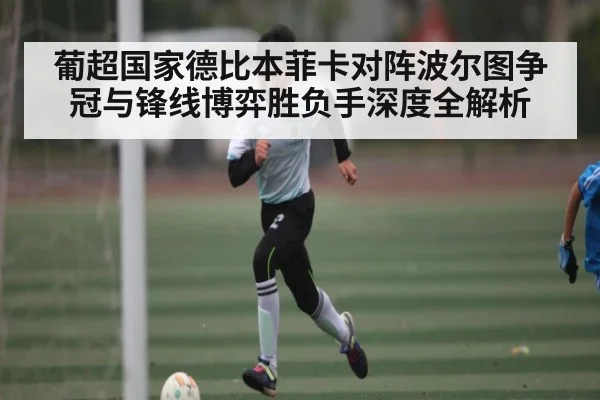 葡超国家德比本菲卡对阵波尔图争冠与锋线博弈胜负手深度全解析