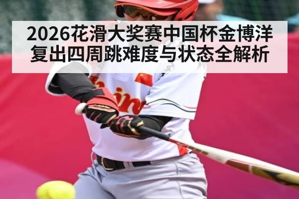 2026花滑大奖赛中国杯金博洋复出四周跳难度与状态全解析