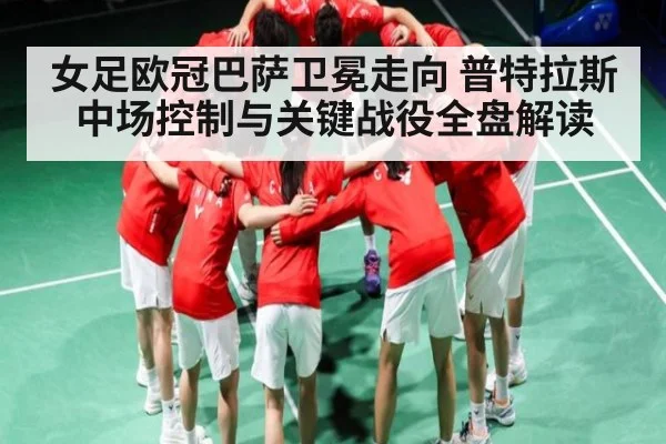 女足欧冠巴萨卫冕走向 普特拉斯中场控制与关键战役全盘解读