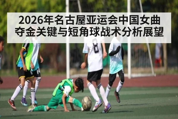 2026年名古屋亚运会中国女曲夺金关键与短角球战术分析展望