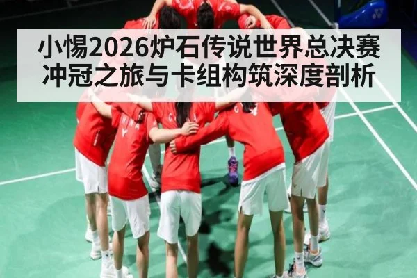 小惕2026炉石传说世界总决赛冲冠之旅与卡组构筑深度剖析