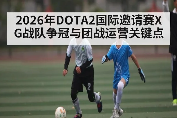 2026年DOTA2国际邀请赛XG战队争冠与团战运营关键点