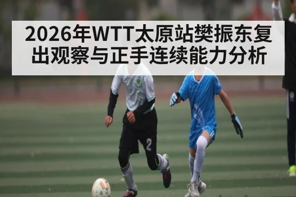2026年WTT太原站樊振东复出观察与正手连续能力分析