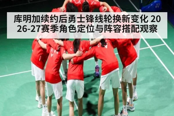 库明加续约后勇士锋线轮换新变化 2026-27赛季角色定位与阵容搭配观察