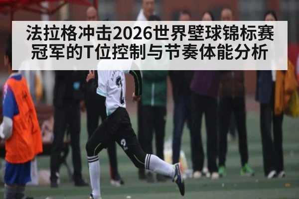 法拉格冲击2026世界壁球锦标赛冠军的T位控制与节奏体能分析