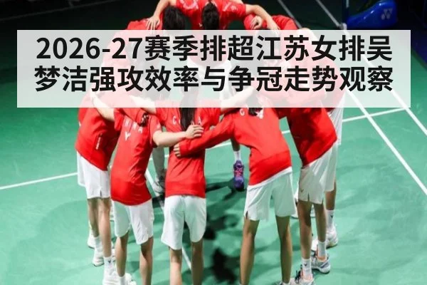2026-27赛季排超江苏女排吴梦洁强攻效率与争冠走势观察