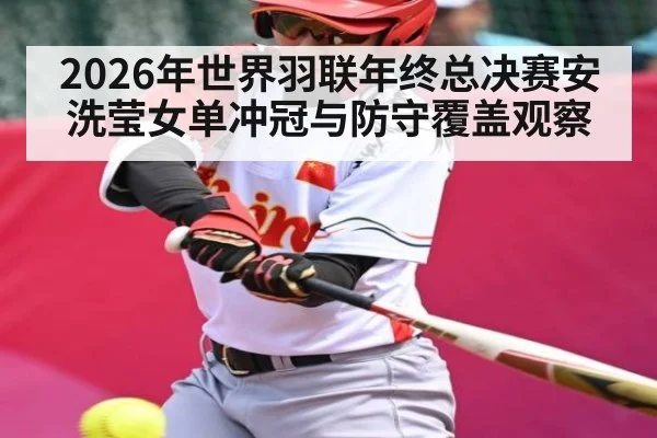 2026年世界羽联年终总决赛安洗莹女单冲冠与防守覆盖观察